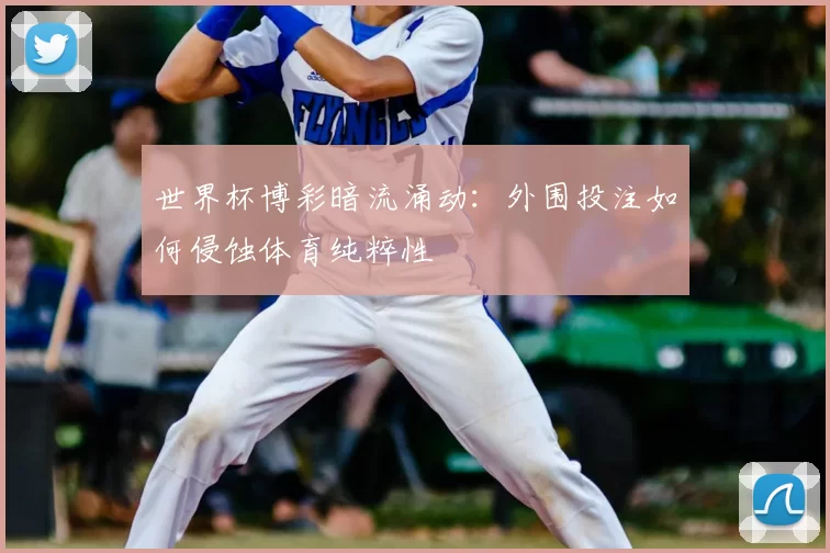 世界杯博彩暗流涌动：外围投注如何侵蚀体育纯粹性
