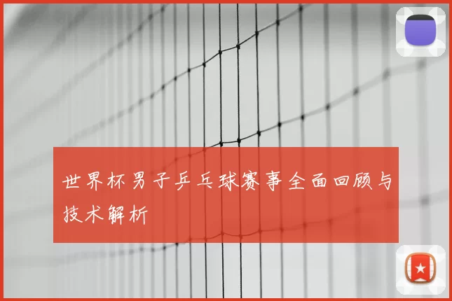 世界杯男子乒乓球赛事全面回顾与技术解析