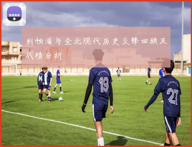利物浦与全北现代历史交锋回顾及战绩分析