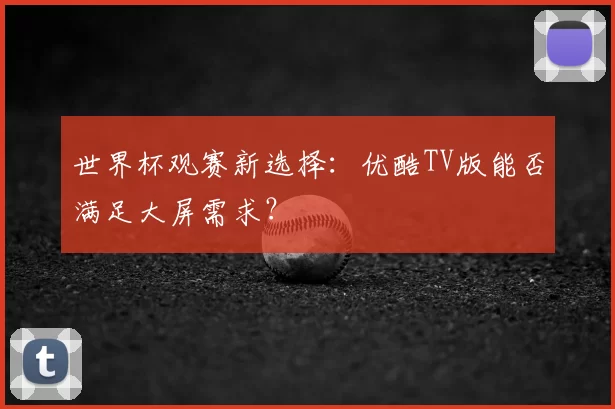 世界杯观赛新选择：优酷TV版能否满足大屏需求？