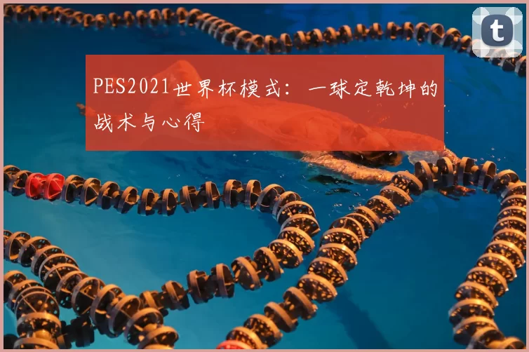 PES2021世界杯模式:一球定乾坤的战术与心得