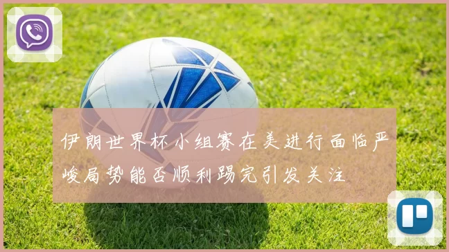 伊朗世界杯小组赛在美进行面临严峻局势能否顺利踢完引发关注