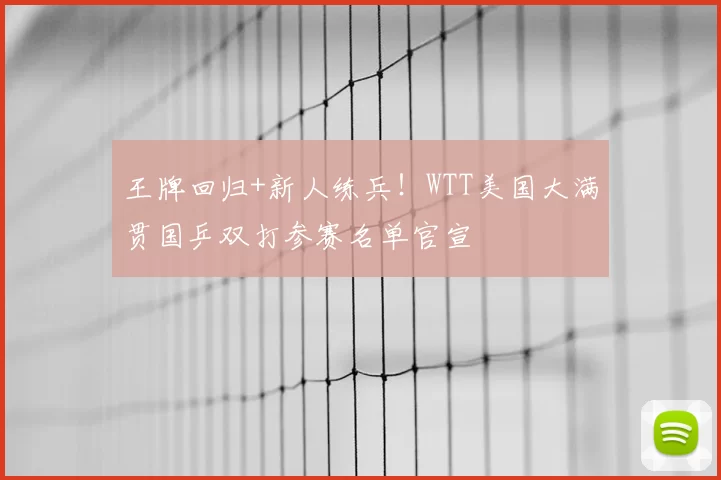 王牌回归+新人练兵!WTT美国大满贯国乒双打参赛名单官宣