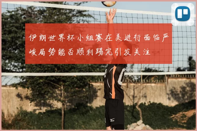 伊朗世界杯小组赛在美进行面临严峻局势能否顺利踢完引发关注