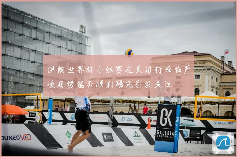 伊朗世界杯小组赛在美进行面临严峻局势能否顺利踢完引发关注