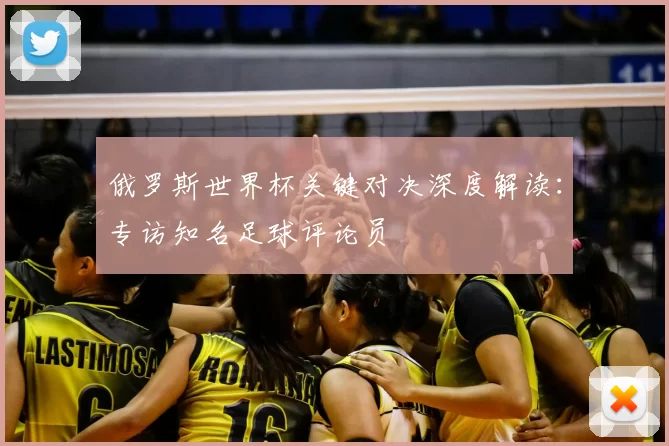俄罗斯世界杯关键对决深度解读:专访知名足球评论员