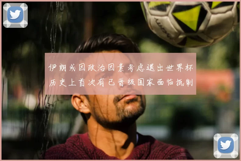 伊朗或因政治因素考虑退出世界杯历史上首次有已晋级国家面临抵制风险