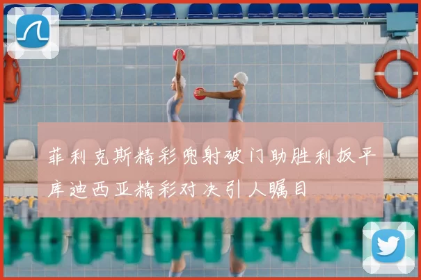 菲利克斯精彩兜射破门助胜利扳平库迪西亚精彩对决引人瞩目