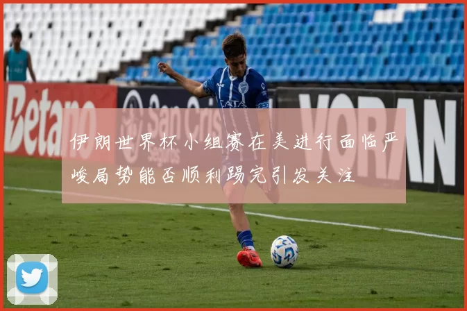 伊朗世界杯小组赛在美进行面临严峻局势能否顺利踢完引发关注