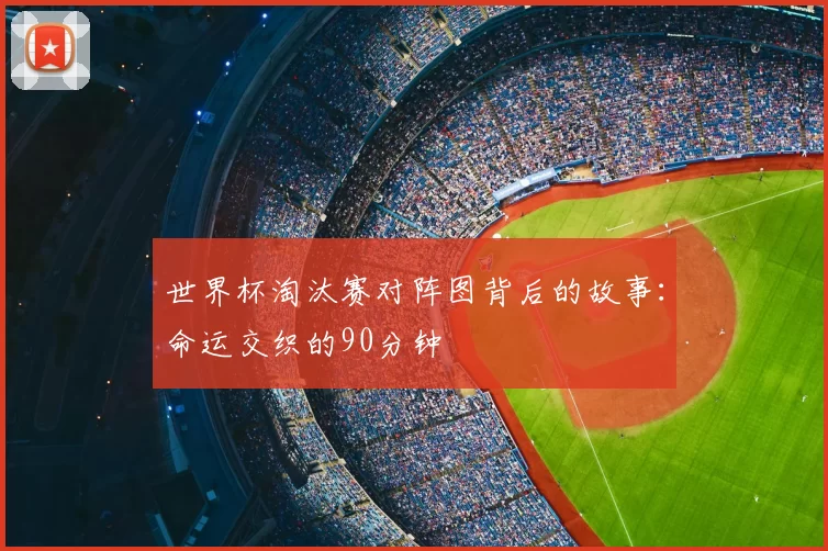 世界杯淘汰赛对阵图背后的故事：命运交织的90分钟