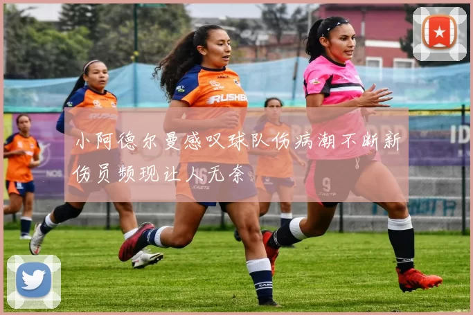 小阿德尔曼感叹球队伤病潮不断新伤员频现让人无奈