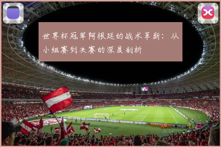世界杯冠军阿根廷的战术革新：从小组赛到决赛的深度剖析