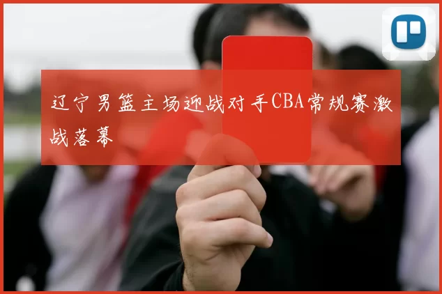 辽宁男篮主场迎战对手CBA常规赛激战落幕