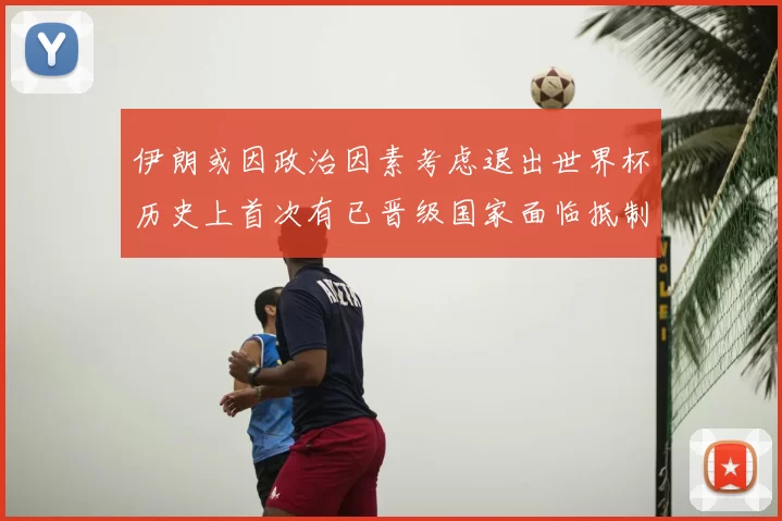 伊朗或因政治因素考虑退出世界杯历史上首次有已晋级国家面临抵制风险