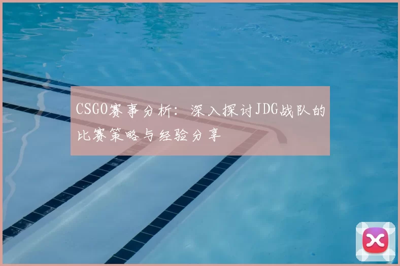 CSGO赛事分析:深入探讨JDG战队的比赛策略与经验分享