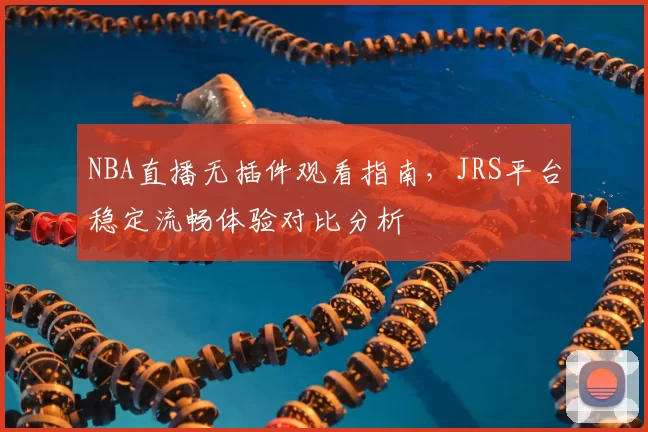 NBA直播无插件观看指南，JRS平台稳定流畅体验对比分析