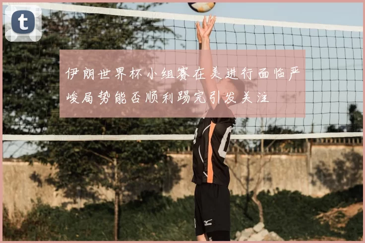 伊朗世界杯小组赛在美进行面临严峻局势能否顺利踢完引发关注