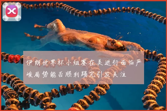 伊朗世界杯小组赛在美进行面临严峻局势能否顺利踢完引发关注