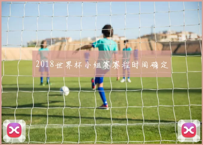2018世界杯小组赛赛程时间确定