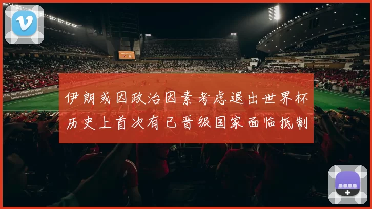 伊朗或因政治因素考虑退出世界杯历史上首次有已晋级国家面临抵制风险
