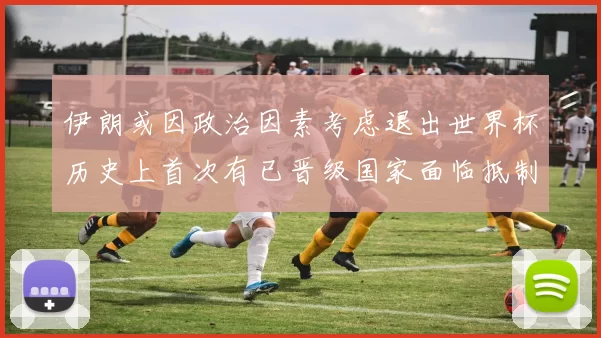 伊朗或因政治因素考虑退出世界杯历史上首次有已晋级国家面临抵制风险