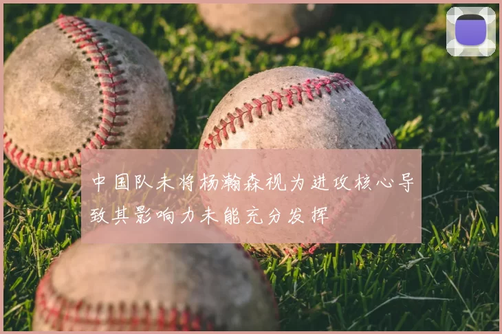 中国队未将杨瀚森视为进攻核心导致其影响力未能充分发挥