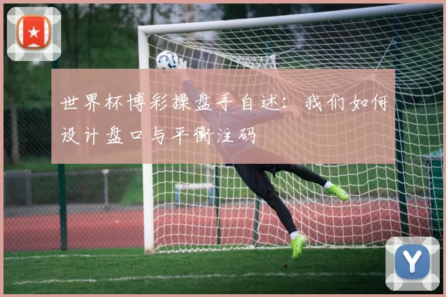 世界杯博彩操盘手自述:我们如何设计盘口与平衡注码