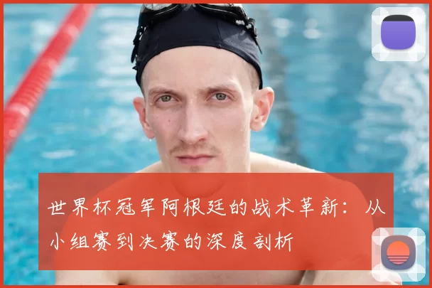 世界杯冠军阿根廷的战术革新：从小组赛到决赛的深度剖析