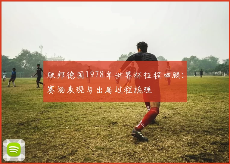 联邦德国1978年世界杯征程回顾：赛场表现与出局过程梳理