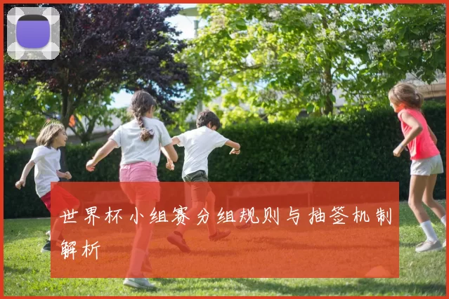 世界杯小组赛分组规则与抽签机制解析