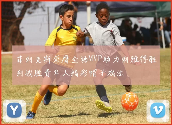 菲利克斯荣膺全场MVP助力利雅得胜利战胜青年人精彩帽子戏法