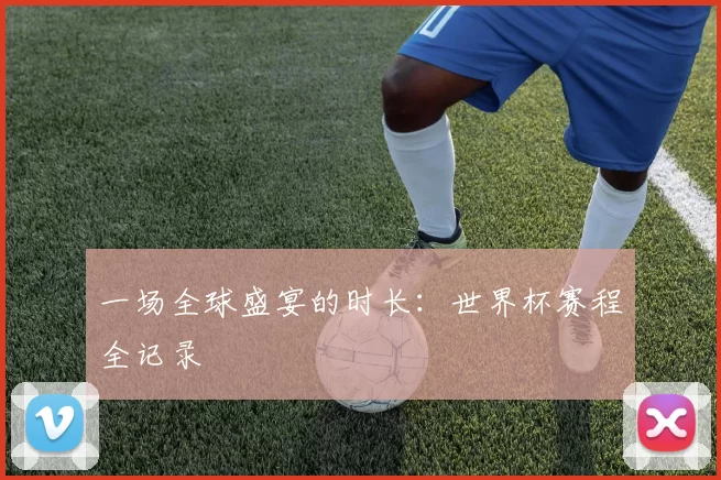 一场全球盛宴的时长:世界杯赛程全记录