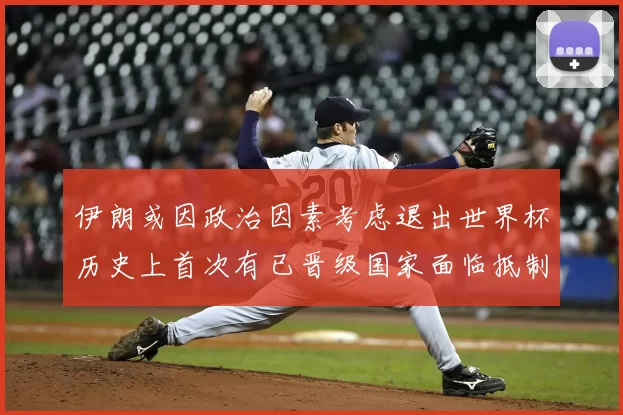 伊朗或因政治因素考虑退出世界杯历史上首次有已晋级国家面临抵制风险