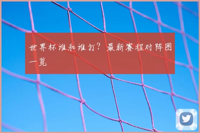 世界杯谁和谁打?最新赛程对阵图一览