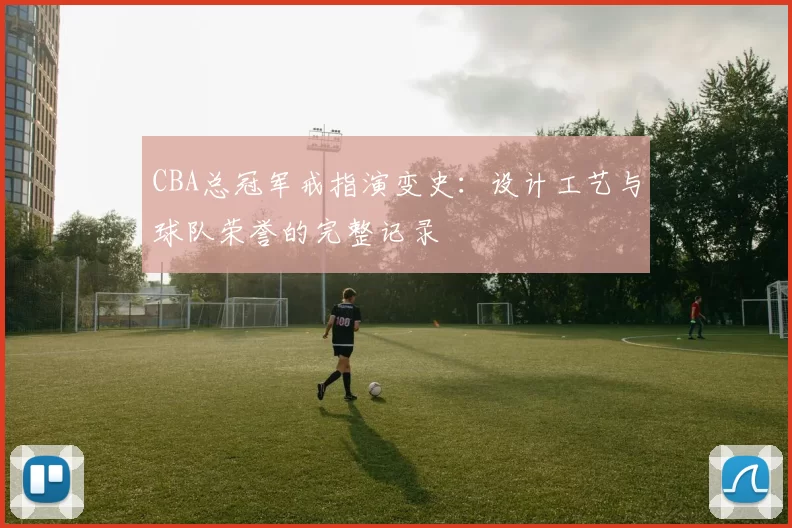 CBA总冠军戒指演变史:设计工艺与球队荣誉的完整记录