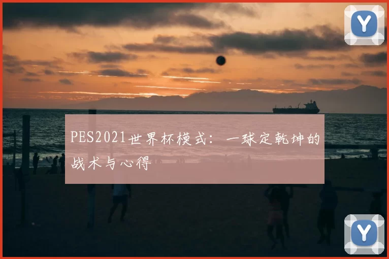 PES2021世界杯模式:一球定乾坤的战术与心得