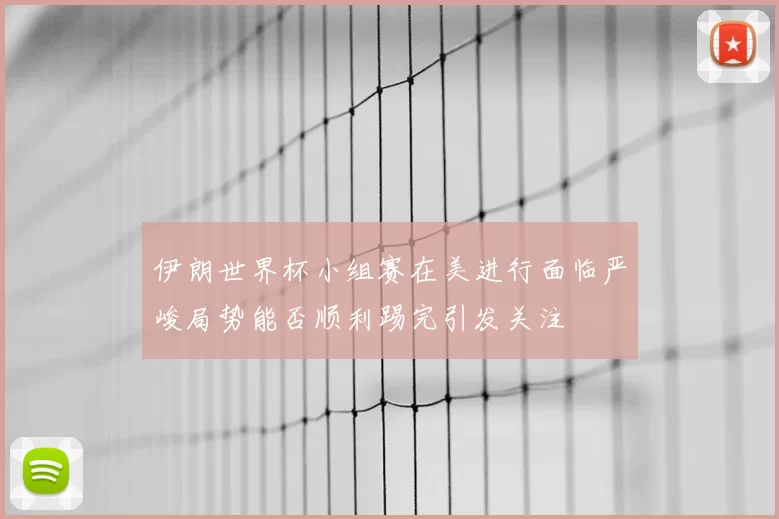 伊朗世界杯小组赛在美进行面临严峻局势能否顺利踢完引发关注
