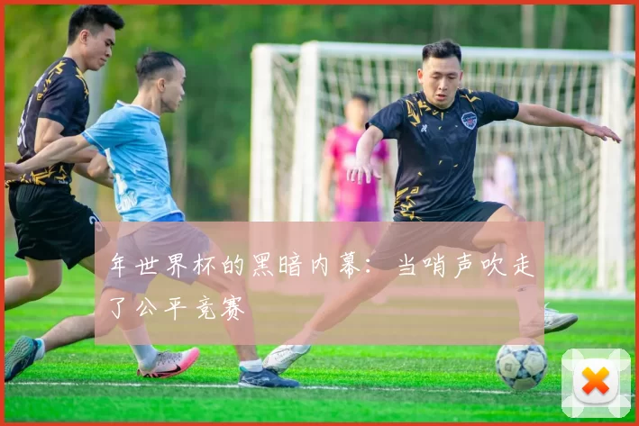 年世界杯的黑暗内幕:当哨声吹走了公平竞赛