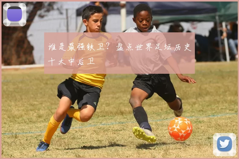 谁是最强铁卫？盘点世界足坛历史十大中后卫