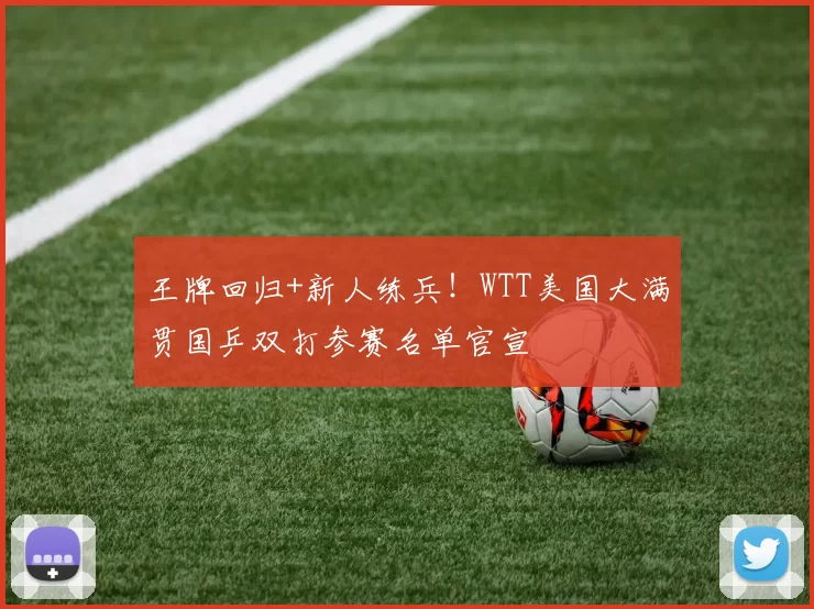 王牌回归+新人练兵！WTT美国大满贯国乒双打参赛名单官宣
