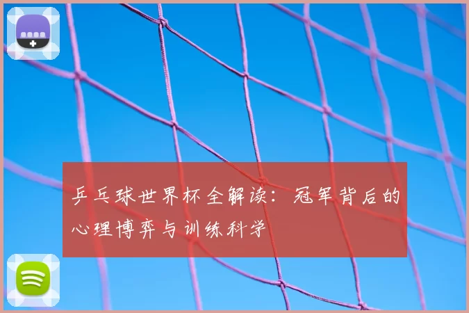 乒乓球世界杯全解读:冠军背后的心理博弈与训练科学