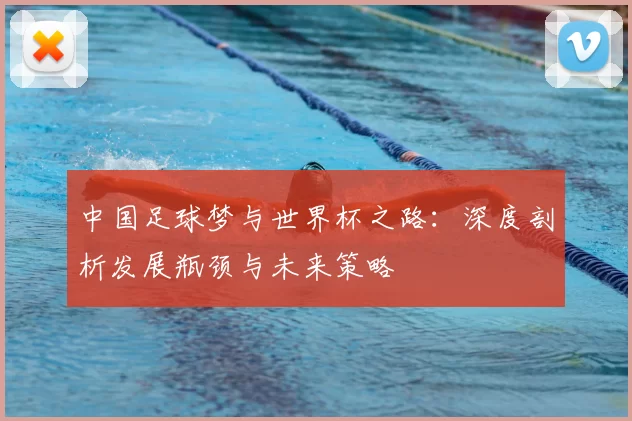 中国足球梦与世界杯之路：深度剖析发展瓶颈与未来策略