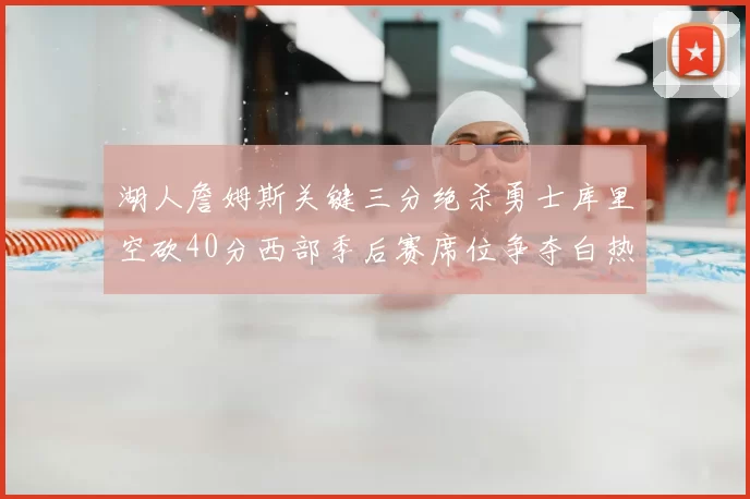 湖人詹姆斯关键三分绝杀勇士库里空砍40分西部季后赛席位争夺白热化