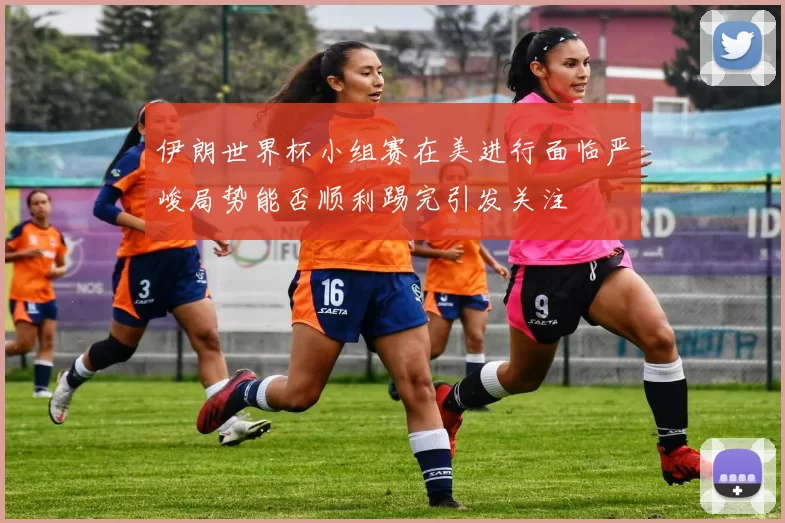 伊朗世界杯小组赛在美进行面临严峻局势能否顺利踢完引发关注