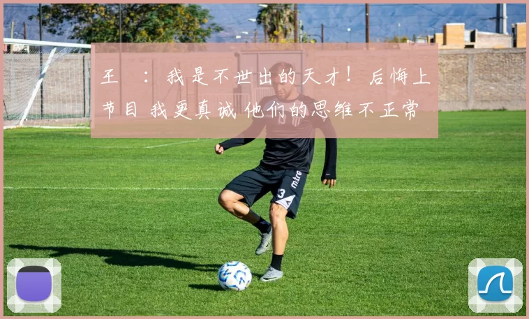 王濛：我是不世出的天才！后悔上节目 我更真诚 他们的思维不正常