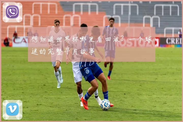 想知道世界杯哪里看回放？一个球迷的完整寻片故事