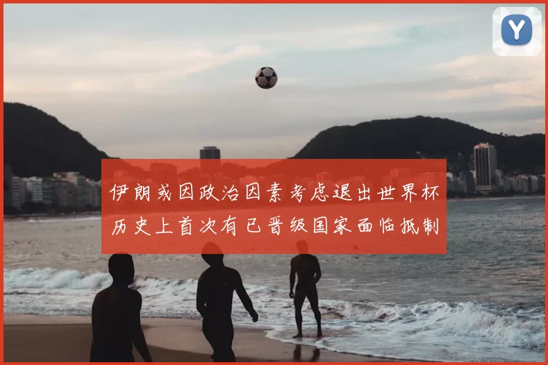 伊朗或因政治因素考虑退出世界杯历史上首次有已晋级国家面临抵制风险