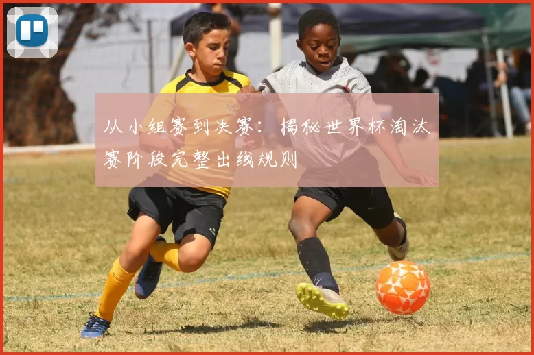 从小组赛到决赛：揭秘世界杯淘汰赛阶段完整出线规则