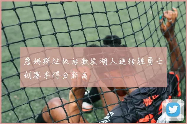 詹姆斯垃圾话激发湖人逆转胜勇士创赛季得分新高