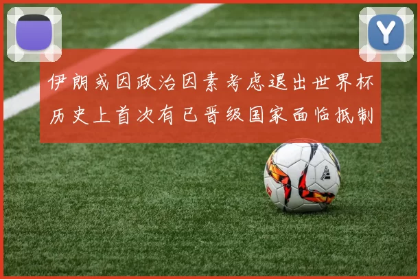 伊朗或因政治因素考虑退出世界杯历史上首次有已晋级国家面临抵制风险